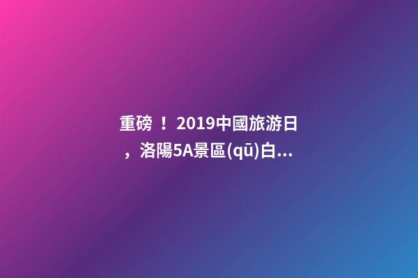 重磅！2019中國旅游日，洛陽5A景區(qū)白云免費請你游山玩水！